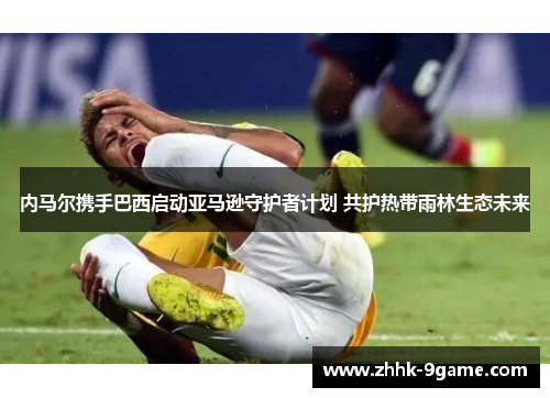 内马尔携手巴西启动亚马逊守护者计划 共护热带雨林生态未来 内马尔携手巴西启动亚马逊守护者计划 共护热带雨林生态未来