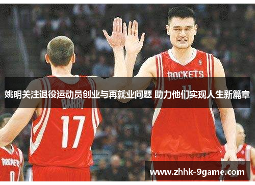 姚明关注退役运动员创业与再就业问题 助力他们实现人生新篇章 姚明关注退役运动员创业与再就业问题 助力他们实现人生新篇章