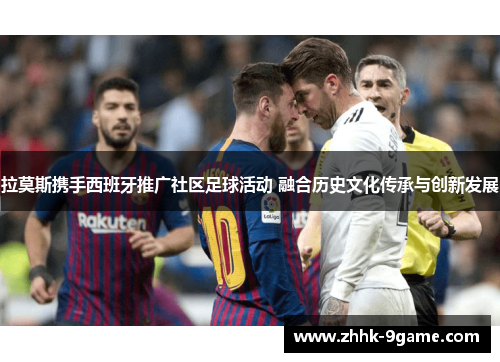 拉莫斯携手西班牙推广社区足球活动 融合历史文化传承与创新发展 拉莫斯携手西班牙推广社区足球活动 融合历史文化传承与创新发展