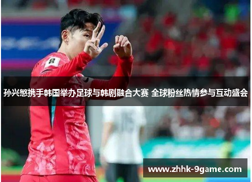 孙兴慜携手韩国举办足球与韩剧融合大赛 全球粉丝热情参与互动盛会 孙兴慜携手韩国举办足球与韩剧融合大赛 全球粉丝热情参与互动盛会