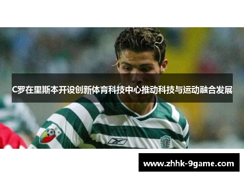 C罗在里斯本开设创新体育科技中心推动科技与运动融合发展 C罗在里斯本开设创新体育科技中心推动科技与运动融合发展