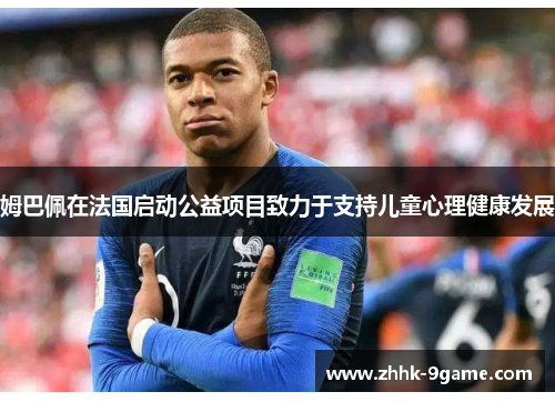 姆巴佩在法国启动公益项目致力于支持儿童心理健康发展 姆巴佩在法国启动公益项目致力于支持儿童心理健康发展