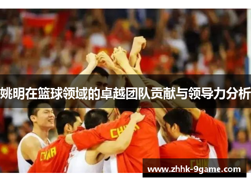 姚明在篮球领域的卓越团队贡献与领导力分析 姚明在篮球领域的卓越团队贡献与领导力分析