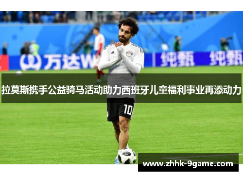 拉莫斯携手公益骑马活动助力西班牙儿童福利事业再添动力 拉莫斯携手公益骑马活动助力西班牙儿童福利事业再添动力