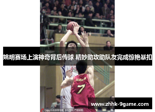 姚明赛场上演神奇背后传球 精妙助攻助队友完成惊艳暴扣 姚明赛场上演神奇背后传球 精妙助攻助队友完成惊艳暴扣
