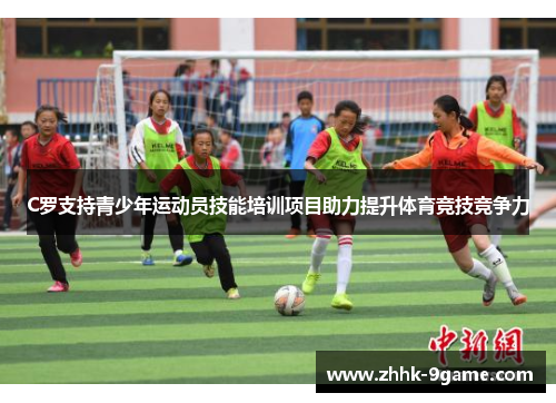 C罗支持青少年运动员技能培训项目助力提升体育竞技竞争力 C罗支持青少年运动员技能培训项目助力提升体育竞技竞争力