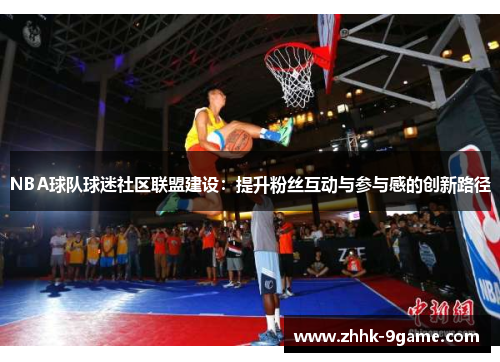 NBA球队球迷社区联盟建设:提升粉丝互动与参与感的创新路径 NBA球队球迷社区联盟建设:提升粉丝互动与参与感的创新路径