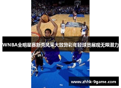 WNBA全明星赛新秀风采大放异彩年轻球员展现无限潜力 WNBA全明星赛新秀风采大放异彩年轻球员展现无限潜力