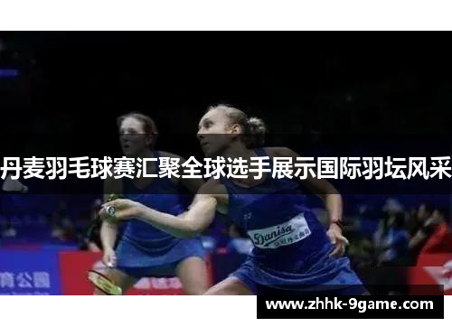 丹麦羽毛球赛汇聚全球选手展示国际羽坛风采 丹麦羽毛球赛汇聚全球选手展示国际羽坛风采