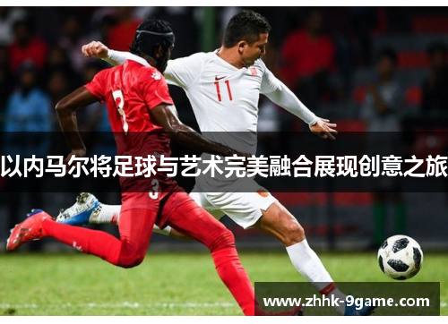 以内马尔将足球与艺术完美融合展现创意之旅 以内马尔将足球与艺术完美融合展现创意之旅