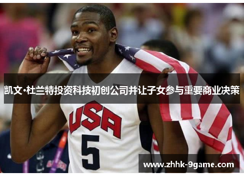 凯文·杜兰特投资科技初创公司并让子女参与重要商业决策 凯文·杜兰特投资科技初创公司并让子女参与重要商业决策