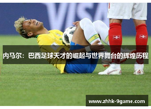 内马尔:巴西足球天才的崛起与世界舞台的辉煌历程 内马尔:巴西足球天才的崛起与世界舞台的辉煌历程