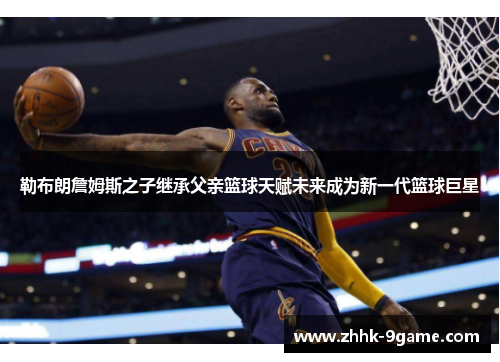 勒布朗詹姆斯之子继承父亲篮球天赋未来成为新一代篮球巨星 勒布朗詹姆斯之子继承父亲篮球天赋未来成为新一代篮球巨星