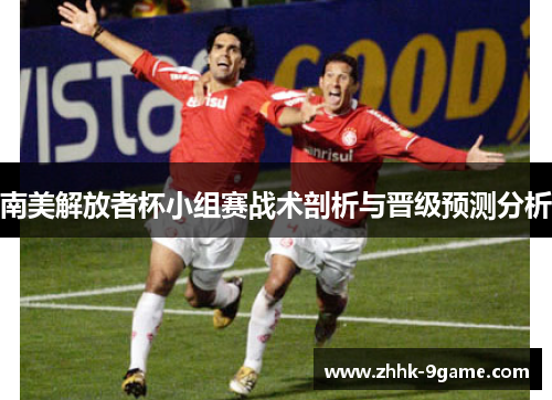 南美解放者杯小组赛战术剖析与晋级预测分析 南美解放者杯小组赛战术剖析与晋级预测分析