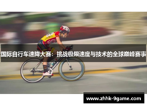 国际自行车速降大赛:挑战极限速度与技术的全球巅峰赛事 国际自行车速降大赛:挑战极限速度与技术的全球巅峰赛事