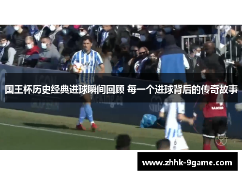 国王杯历史经典进球瞬间回顾 每一个进球背后的传奇故事 国王杯历史经典进球瞬间回顾 每一个进球背后的传奇故事