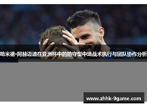 哈米德·阿赫迈迪在亚洲杯中的防守型中场战术执行与团队协作分析 哈米德·阿赫迈迪在亚洲杯中的防守型中场战术执行与团队协作分析