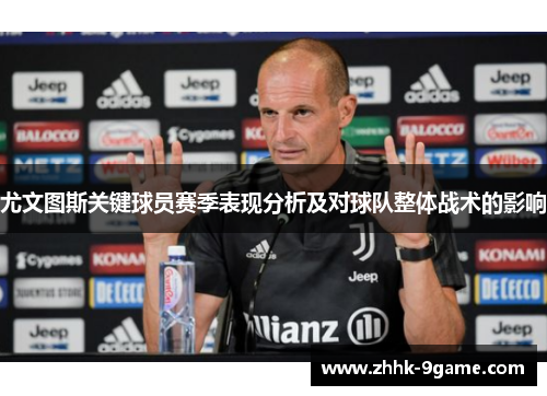 尤文图斯关键球员赛季表现分析及对球队整体战术的影响 尤文图斯关键球员赛季表现分析及对球队整体战术的影响