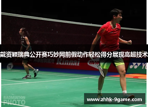 戴资颖瑞典公开赛巧妙网前假动作轻松得分展现高超技术 戴资颖瑞典公开赛巧妙网前假动作轻松得分展现高超技术