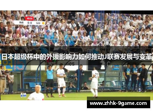 日本超级杯中的外援影响力如何推动J联赛发展与变革 日本超级杯中的外援影响力如何推动J联赛发展与变革