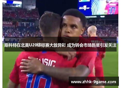 斯科特在北美U20锦标赛大放异彩 成为转会市场新星引发关注 斯科特在北美U20锦标赛大放异彩 成为转会市场新星引发关注
