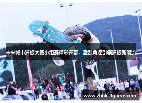 未来城市滑板大赛小组赛精彩开幕,激烈角逐引领滑板新潮流 未来城市滑板大赛小组赛精彩开幕,激烈角逐引领滑板新潮流
