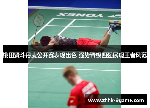 桃田贤斗丹麦公开赛表现出色 强势晋级四强展现王者风范 桃田贤斗丹麦公开赛表现出色 强势晋级四强展现王者风范