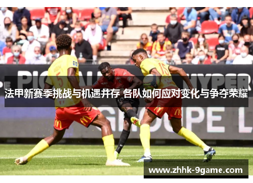 法甲新赛季挑战与机遇并存 各队如何应对变化与争夺荣耀 法甲新赛季挑战与机遇并存 各队如何应对变化与争夺荣耀