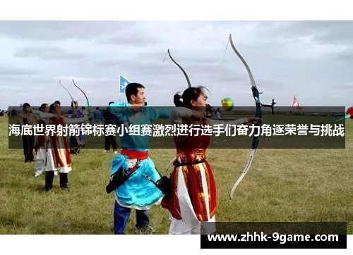 海底世界射箭锦标赛小组赛激烈进行选手们奋力角逐荣誉与挑战 海底世界射箭锦标赛小组赛激烈进行选手们奋力角逐荣誉与挑战