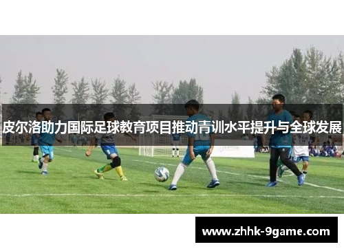 皮尔洛助力国际足球教育项目推动青训水平提升与全球发展 皮尔洛助力国际足球教育项目推动青训水平提升与全球发展