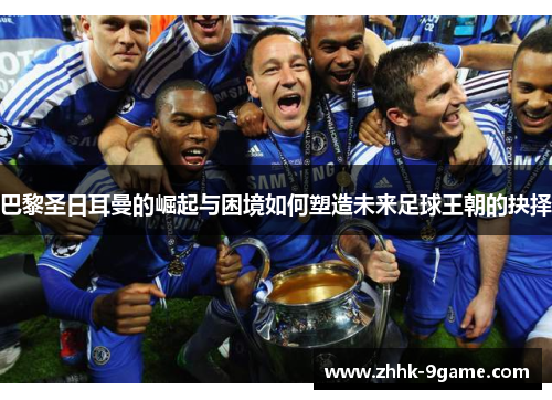 巴黎圣日耳曼的崛起与困境如何塑造未来足球王朝的抉择 巴黎圣日耳曼的崛起与困境如何塑造未来足球王朝的抉择