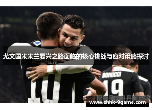 尤文国米米兰复兴之路面临的核心挑战与应对策略探讨 尤文国米米兰复兴之路面临的核心挑战与应对策略探讨