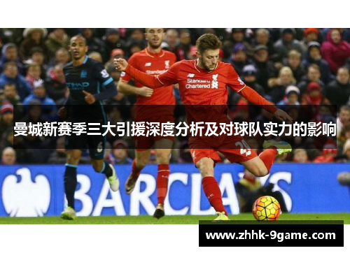 曼城新赛季三大引援深度分析及对球队实力的影响 曼城新赛季三大引援深度分析及对球队实力的影响