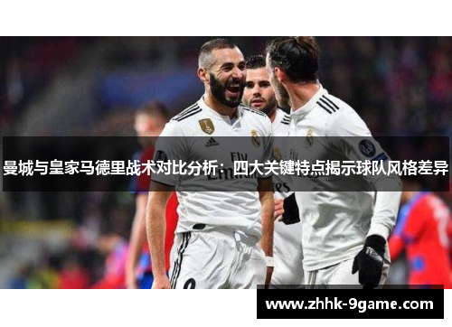 曼城与皇家马德里战术对比分析:四大关键特点揭示球队风格差异 曼城与皇家马德里战术对比分析:四大关键特点揭示球队风格差异