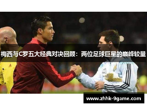 梅西与C罗五大经典对决回顾:两位足球巨星的巅峰较量 梅西与C罗五大经典对决回顾:两位足球巨星的巅峰较量