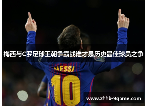 梅西与C罗足球王朝争霸战谁才是历史最佳球员之争 梅西与C罗足球王朝争霸战谁才是历史最佳球员之争