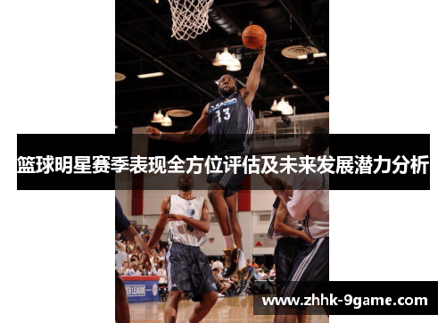 篮球明星赛季表现全方位评估及未来发展潜力分析 篮球明星赛季表现全方位评估及未来发展潜力分析