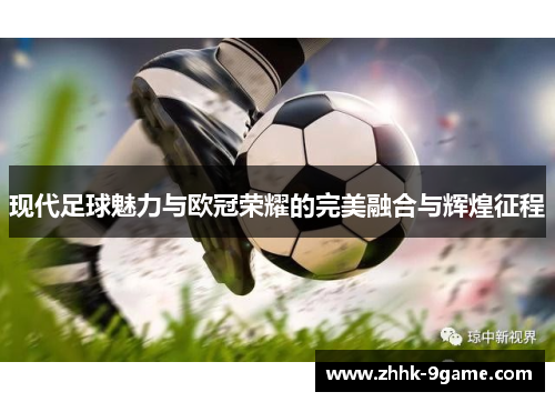 现代足球魅力与欧冠荣耀的完美融合与辉煌征程 现代足球魅力与欧冠荣耀的完美融合与辉煌征程