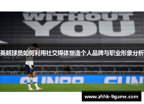 英超球员如何利用社交媒体塑造个人品牌与职业形象分析 英超球员如何利用社交媒体塑造个人品牌与职业形象分析