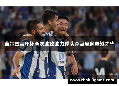 菲尔兹青年杯两次助攻助力球队夺冠展现卓越才华 菲尔兹青年杯两次助攻助力球队夺冠展现卓越才华