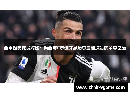 西甲经典球员对比:梅西与C罗谁才是历史最佳球员的争夺之巅 西甲经典球员对比:梅西与C罗谁才是历史最佳球员的争夺之巅