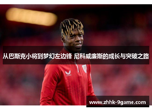 从巴斯克小将到梦幻左边锋 尼科威廉斯的成长与突破之路 从巴斯克小将到梦幻左边锋 尼科威廉斯的成长与突破之路