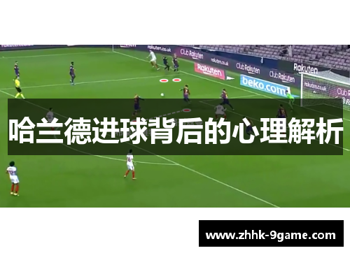 哈兰德进球背后的心理解析 哈兰德进球背后的心理解析