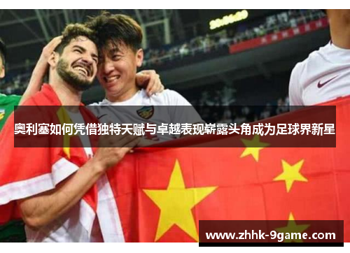 奥利塞如何凭借独特天赋与卓越表现崭露头角成为足球界新星 奥利塞如何凭借独特天赋与卓越表现崭露头角成为足球界新星