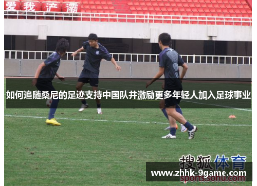 如何追随桑尼的足迹支持中国队并激励更多年轻人加入足球事业 如何追随桑尼的足迹支持中国队并激励更多年轻人加入足球事业