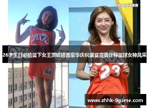 26岁生日必给篮下女王顶级排面豪华庆祝盛宴完美诠释篮球女神风采 26岁生日必给篮下女王顶级排面豪华庆祝盛宴完美诠释篮球女神风采