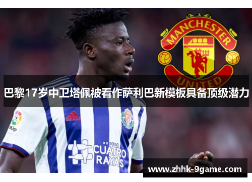 巴黎17岁中卫塔佩被看作萨利巴新模板具备顶级潜力 巴黎17岁中卫塔佩被看作萨利巴新模板具备顶级潜力