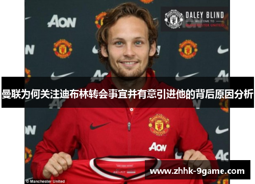 曼联为何关注迪布林转会事宜并有意引进他的背后原因分析 曼联为何关注迪布林转会事宜并有意引进他的背后原因分析