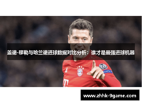 盖德-穆勒与哈兰德进球数据对比分析:谁才是最强进球机器 盖德-穆勒与哈兰德进球数据对比分析:谁才是最强进球机器
