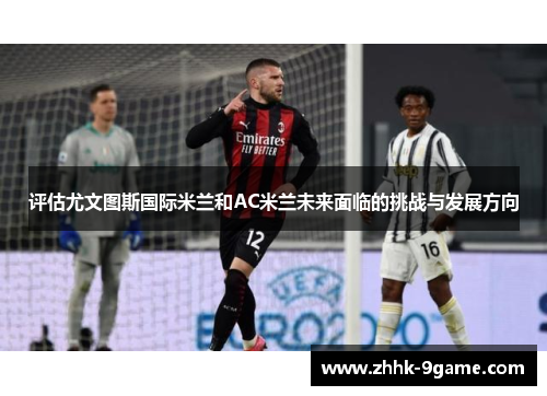 评估尤文图斯国际米兰和AC米兰未来面临的挑战与发展方向 评估尤文图斯国际米兰和AC米兰未来面临的挑战与发展方向